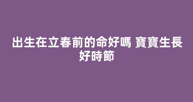 出生在立春前的命好嗎 寶寶生長好時節